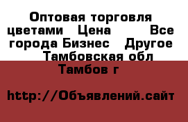 Оптовая торговля цветами › Цена ­ 25 - Все города Бизнес » Другое   . Тамбовская обл.,Тамбов г.